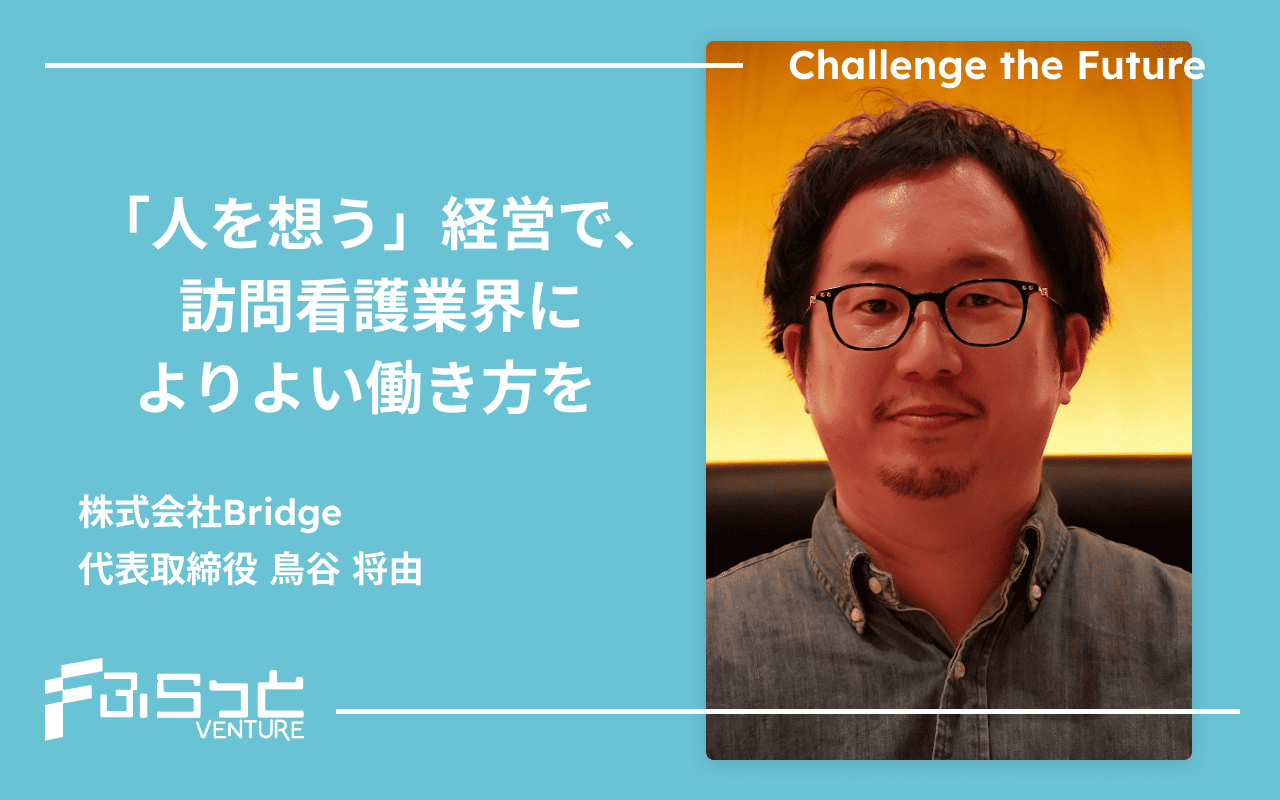 「人を想う」経営で、訪問看護業界によりよい働き方を 株式会社Bridge 代表取締役 鳥谷 将由
