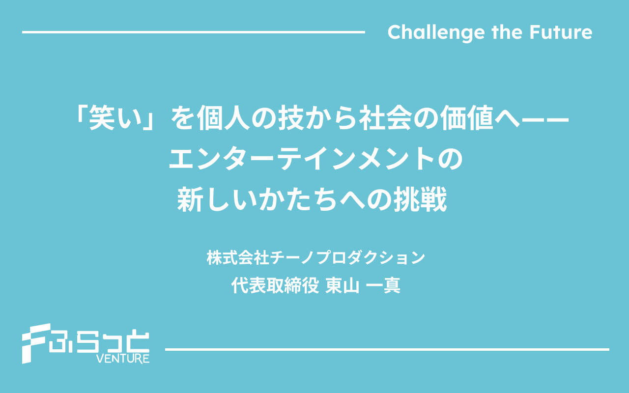 「笑い」を個人の技から社会の価値へ——エンターテインメントの新しいかたちへの挑戦 株式会社チーノプロダクション