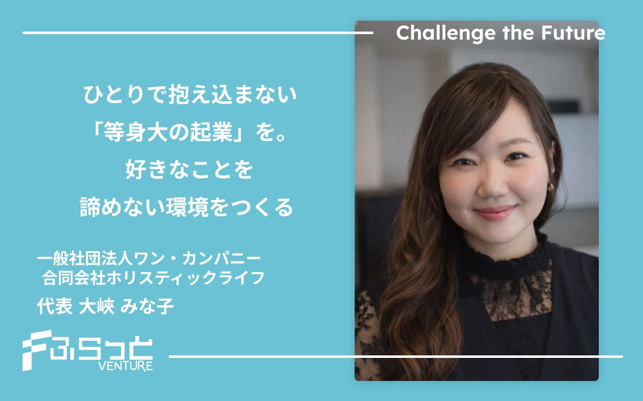 ひとりで抱え込まない「等身大の起業」を。好きなことを諦めない環境をつくる 一般社団法人ワン・カンパニー / 合同会社ホリスティックライフ　代表　大峽 みな子