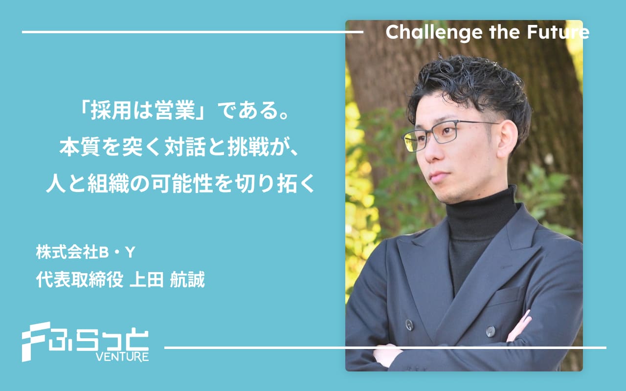 「採用は営業」である。本質を突く対話と挑戦が、人と組織の可能性を切り拓く 株式会社B・Y 代表取締役 上田航誠